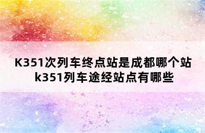 K351次列车终点站是成都哪个站 k351列车途经站点有哪些